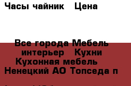 Часы-чайник › Цена ­ 3 000 - Все города Мебель, интерьер » Кухни. Кухонная мебель   . Ненецкий АО,Топседа п.